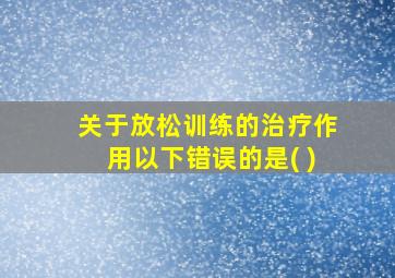 关于放松训练的治疗作用以下错误的是( )